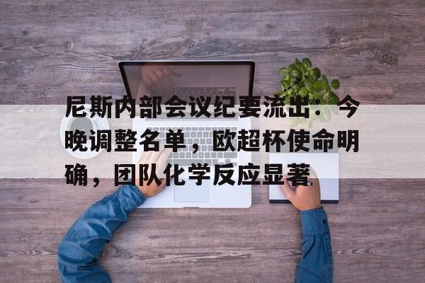 九游体育官方网站尼斯内部会议纪要流出：今晚调整名单，欧超杯使命明确，团队化学反应显著的简单介绍